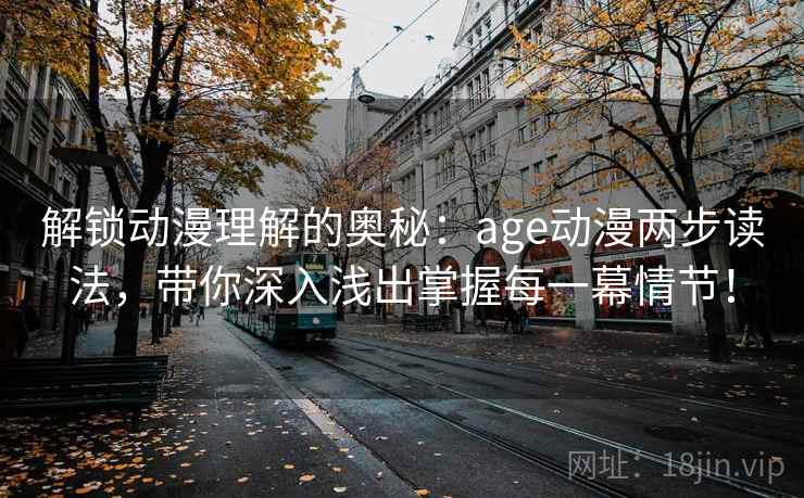 解锁动漫理解的奥秘:age动漫两步读法,带你深入浅出掌握每一幕情节! 解锁动漫理解的奥秘:age动漫两步读法,带你深入浅出掌握每一幕情节!