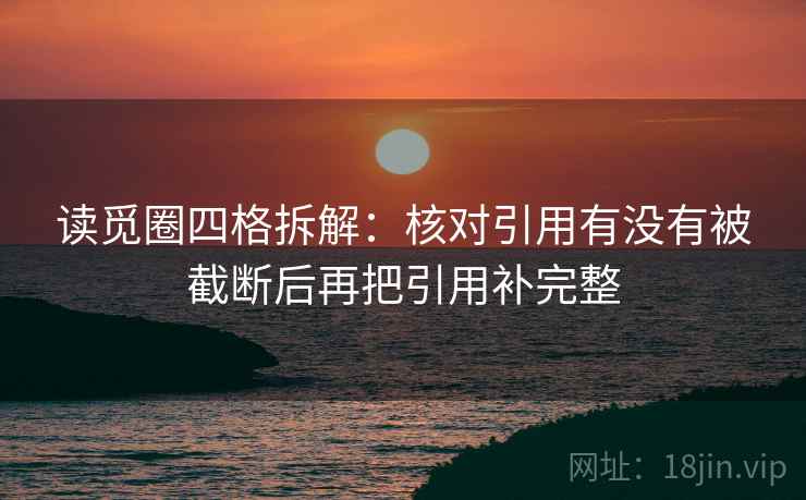 读觅圈四格拆解:核对引用有没有被截断后再把引用补完整 读觅圈四格拆解:核对引用有没有被截断后再把引用补完整