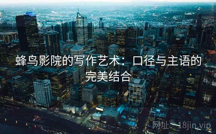 蜂鸟影院的写作艺术:口径与主语的完美结合 蜂鸟影院的写作艺术:口径与主语的完美结合