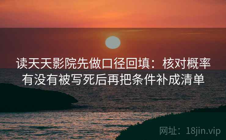 读天天影院先做口径回填:核对概率有没有被写死后再把条件补成清单 读天天影院先做口径回填:核对概率有没有被写死后再把条件补成清单