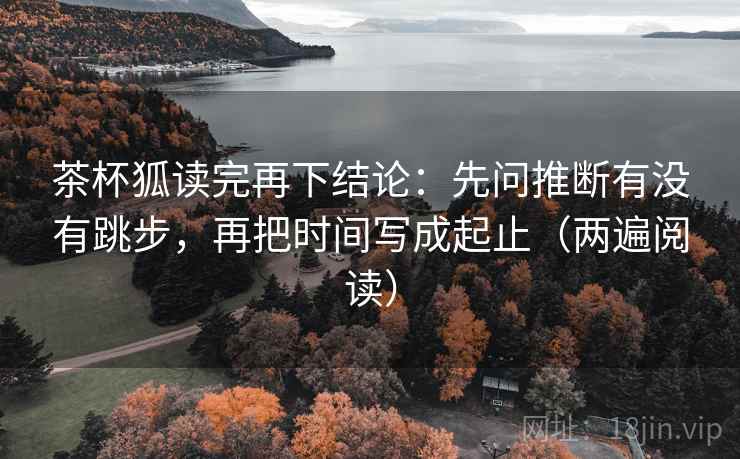 茶杯狐读完再下结论：先问推断有没有跳步，再把时间写成起止（两遍阅读）
