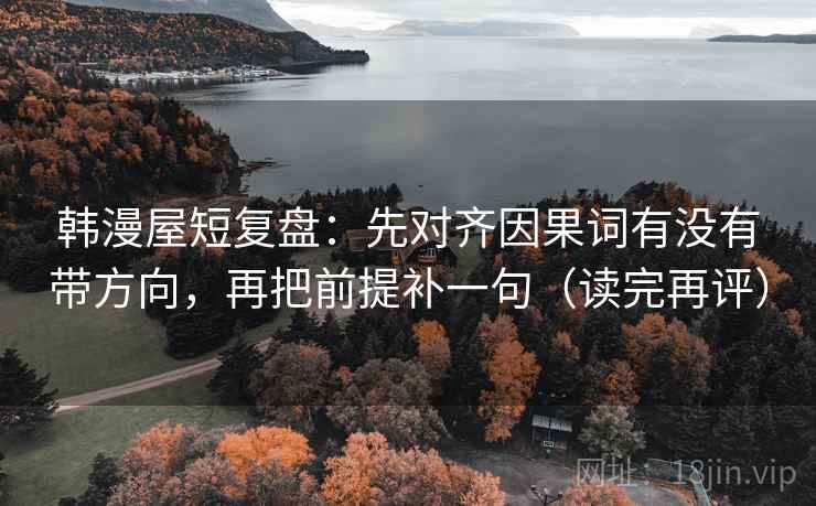 韩漫屋短复盘：先对齐因果词有没有带方向，再把前提补一句（读完再评）