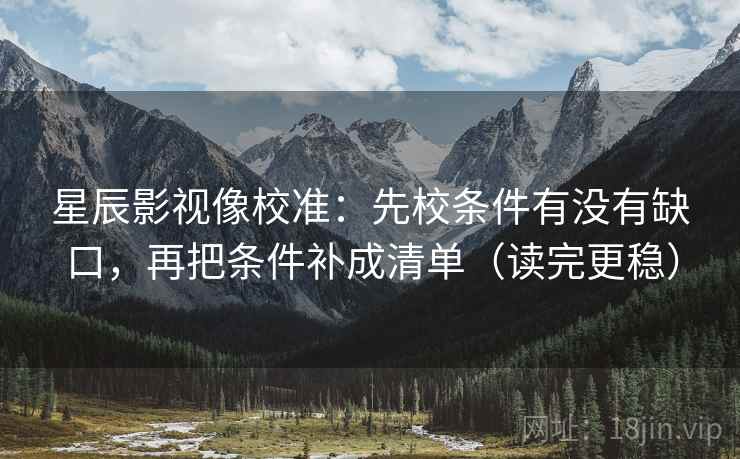 星辰影视像校准：先校条件有没有缺口，再把条件补成清单（读完更稳）