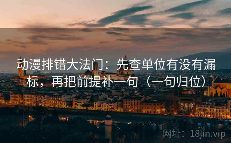 动漫排错大法门:先查单位有没有漏标,再把前提补一句(一句归位) 动漫排错大法门:先查单位有没有漏标,再把前提补一句(一句归位)