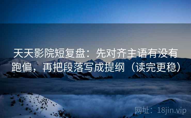 天天影院短复盘:先对齐主语有没有跑偏,再把段落写成提纲(读完更稳) 天天影院短复盘:先对齐主语有没有跑偏,再把段落写成提纲(读完更稳)