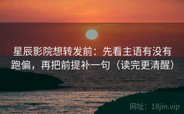 星辰影院想转发前:先看主语有没有跑偏,再把前提补一句(读完更清醒) 星辰影院想转发前:先看主语有没有跑偏,再把前提补一句(读完更清醒)