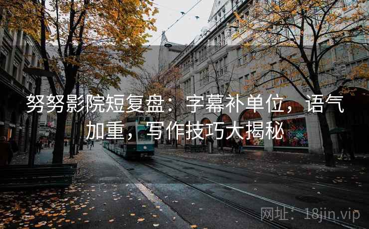 努努影院短复盘:字幕补单位,语气加重,写作技巧大揭秘 努努影院短复盘:字幕补单位,语气加重,写作技巧大揭秘