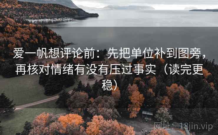 爱一帆想评论前:先把单位补到图旁,再核对情绪有没有压过事实(读完更稳) 爱一帆想评论前:先把单位补到图旁,再核对情绪有没有压过事实(读完更稳)