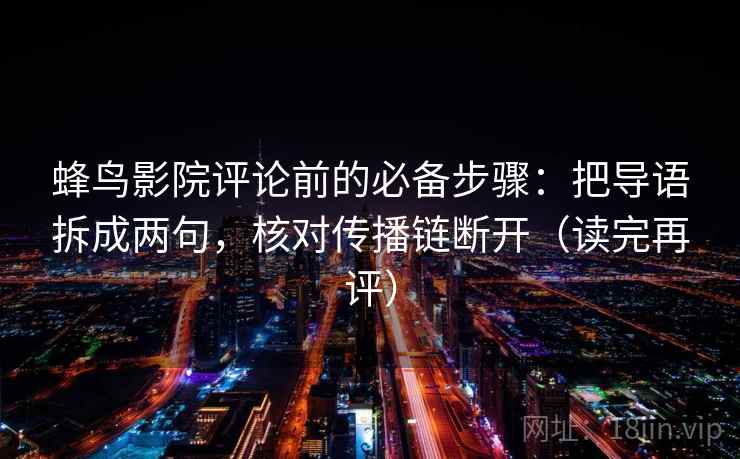 蜂鸟影院评论前的必备步骤:把导语拆成两句,核对传播链断开(读完再评) 蜂鸟影院评论前的必备步骤:把导语拆成两句,核对传播链断开(读完再评)