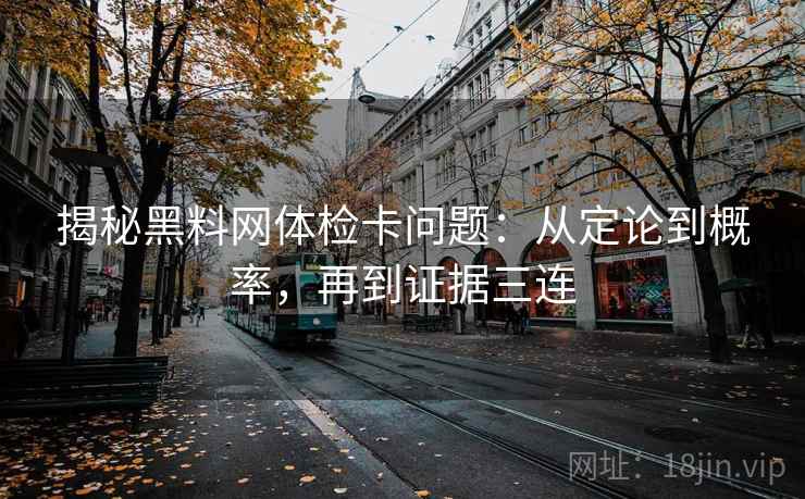 揭秘黑料网体检卡问题:从定论到概率,再到证据三连 揭秘黑料网体检卡问题:从定论到概率,再到证据三连