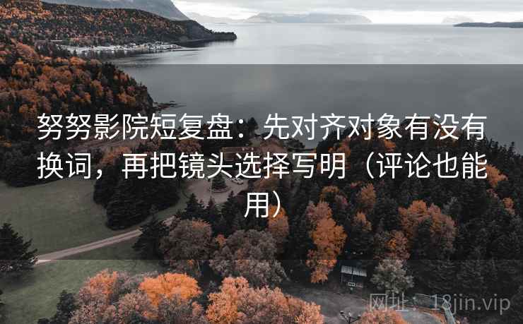 努努影院短复盘:先对齐对象有没有换词,再把镜头选择写明(评论也能用) 努努影院短复盘:先对齐对象有没有换词,再把镜头选择写明(评论也能用)