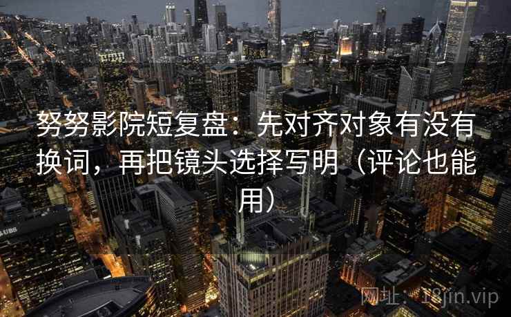 努努影院短复盘:先对齐对象有没有换词,再把镜头选择写明(评论也能用) 努努影院短复盘:先对齐对象有没有换词,再把镜头选择写明(评论也能用)